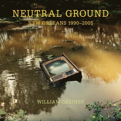 William Greiner - Neutral Ground: New Orleans 1990-2005, Inbunden