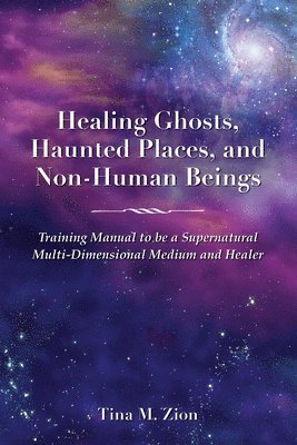 bokomslag Healing Ghosts, Haunted Places, and Non-Human Beings: Training Manual to Be a Supernatural Multi-Dimensional Medium and Healer