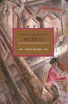 Critical Marxism In Mexico: Adolfo Sanchez Vazquez And Bolivar Echeverria 1