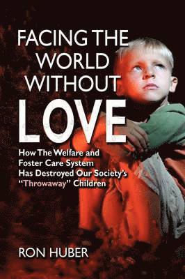 Facing the World Without Love, How the Welfare and Foster Care System Has Destroyed Our Society's Throwaway Children 1