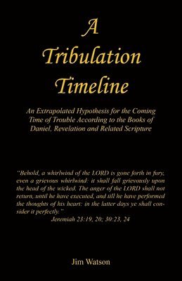 Jim Watson - A Tribulation Timeline - An Extrapolated Hypothesis for the Coming Time of Trouble According to the Books of Daniel, Revelation and Related Scripture, Häftad
