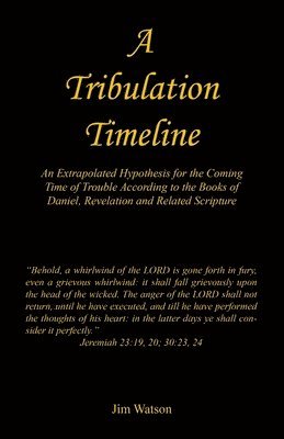 A Tribulation Timeline - An Extrapolated Hypothesis for the Coming Time of Trouble According to the Books of Daniel, Revelation and Related Scripture 1