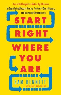 Start Right Where You Are: How Little Changes Can Make a Big Difference for Overwhelmed Procrastinators, Frustrated Overachievers, and Recovering Perf
