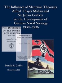 bokomslag The Influence of Maritime Theorists Alfred Thayer Mahan and Sir Julian Corbett on the Development of German Naval Strategy 1930-1936