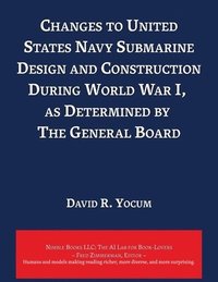 bokomslag Changes to United States Navy Submarine Design and Construction During World War I, as Determined by The General Board