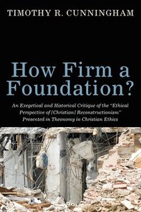 bokomslag How Firm a Foundation? An Exegetical and Historical Critique of the &quot;Ethical Perspective of [Christian] Reconstructionism&quot; Presented in Theonomy in Christian Ethics