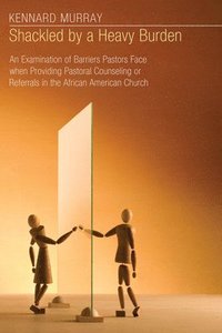 bokomslag Shackled by a Heavy Burden: An Examination of Barriers Pastors Face When Providing Pastoral Counseling or Referrals in the African American Church