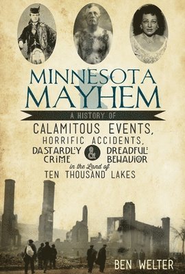 Minnesota Mayhem: A History of Calamitous Events, Horrific Accidents, Dastardly Crime & Dreadful Behavior in the Land of Ten Thousand La 1