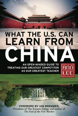 What the U.S. Can Learn from China: An Open-Minded Guide to Treating Our Greatest Competitor as Our Greatest Teacher 1