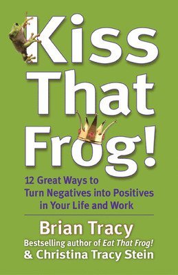 Brian Tracy, Christina Tracy Stein - Kiss That Frog! 12 Great Ways to Turn Negatives into Positives in Your Life and Work, Inbunden