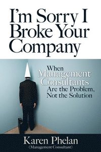 bokomslag I'm Sorry I Broke Your Company: When Management Consultants Are the Problem, Not the Solution