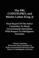 bokomslag The FBI, COINTELPRO, And Martin Luther King, Jr.: Final Report Of The Select Committee To Study Governmental Operations With Respect To Intelligence A