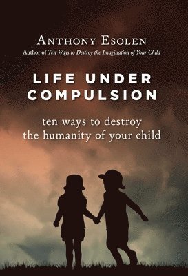 Life Under Compulsion: Ten Ways to Destroy the Humanity of Your Child