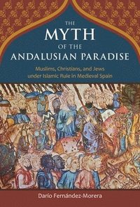 bokomslag The Myth of the Andalusian Paradise: Muslims, Christians, and Jews Under Islamic Rule in Medieval Spain