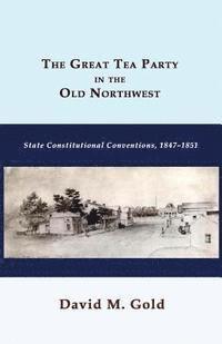 David M. Gold - The Great Tea Party in the Old Northwest: State Constitutional Conventions, 1847-1851, Häftad