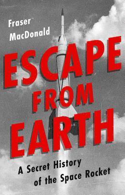 Fraser MacDonald - Escape from Earth: A Secret History of the Space Rocket, Inbunden