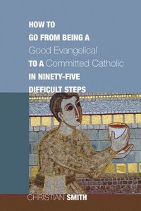 bokomslag How to Go from Being a Good Evangelical to a Committed Catholic in Ninety-Five Difficult Steps