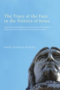 bokomslag The Trace of the Face in the Politics of Jesus: Experimental Comparisons Between the Work of John Howard Yoder and Emmanuel Levinas