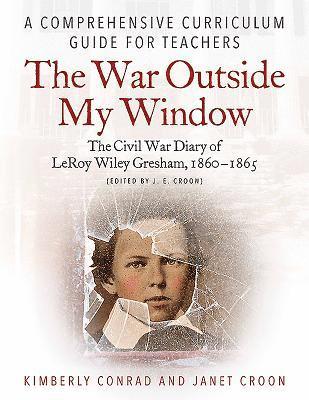The War Outside My Window: The Civil War Diary of Leroy Wiley Gresham, 1860-1865 (Edited by J. E. Croon): A Comprehensive Curriculum Guide for Teacher 1