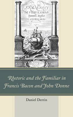 Daniel Derrin - Rhetoric and the Familiar in Francis Bacon and John Donne, Inbunden