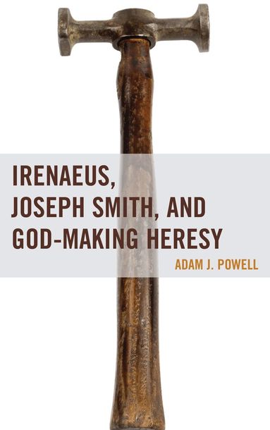 Adam J. Powell - Irenaeus, Joseph Smith, and God-Making Heresy, Inbunden