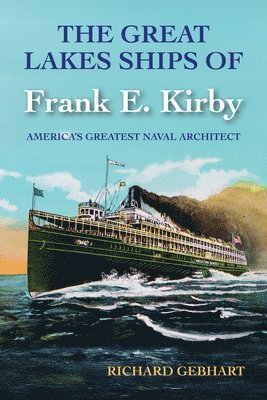 Richard Gebhart - The Great Lakes Ships of Frank E. Kirby: America's Greatest Naval Architect, Inbunden
