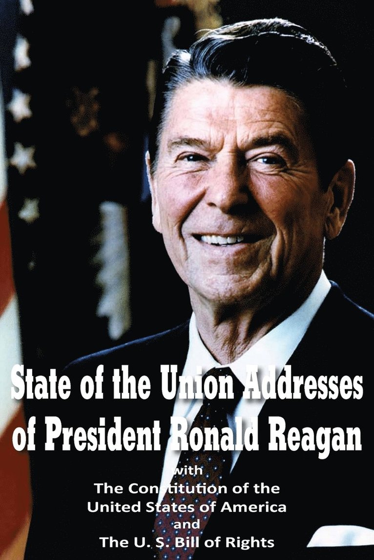 State of the Union Addresses of President Ronald Reagan with The Constitution of the United States of America and Bill of Rights 1