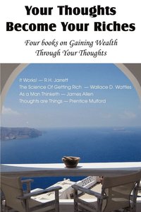 bokomslag Your Thoughts Become Your Riches, Four books on Gaining Wealth Through Your Thoughts