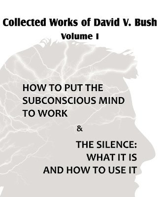 Collected Works of David V. Bush Volume I - How to put the Subconscious Mind to Work & The Silence 1