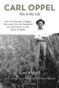 bokomslag Carl Oppel: This Is My Life: How the Founder of Oppel Harvester Set the Standard for Innovation in the State of Idaho