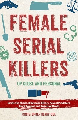 Christopher Berry-Dee - Female Serial Killers: Up Close and Personal: Inside the Minds of Revenge Killers, Sexual Predators, Black Widows and Angels of Death, Häftad