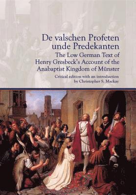 De valschen Profetenunde Predekanten: The Low German Text of Henry Gresbecks Account of the Anabaptist Kingdom of Mnster 1