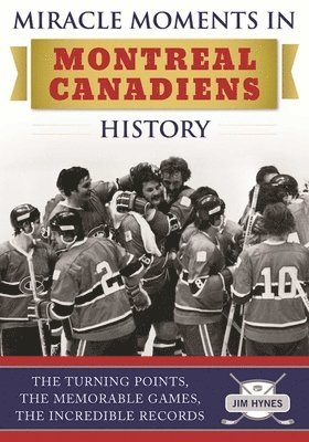 Jim Hynes - Miracle Moments in Montreal Canadiens History: The Turning Points, the Memorable Games, the Incredible Records, Inbunden