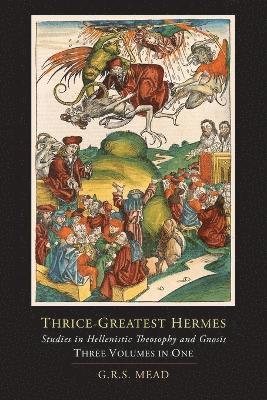 Thrice-Greatest Hermes; Studies in Hellenistic Theosophy and Gnosis [Three Volumes in One] 1