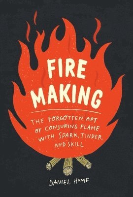 Fire Making: The Forgotten Art of Conjuring Flame with Spark, Tinder, and Skill 1