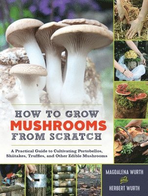 bokomslag How to Grow Mushrooms from Scratch: A Practical Guide to Cultivating Portobellos, Shiitakes, Truffles, and Other Edible Mushrooms