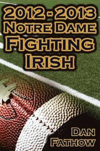 bokomslag 2012 - 2013 Undefeated Notre Dame Fighting Irish - Beating All Odds, the Road to the BCS Championship Game, & a College Football Legacy