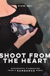 bokomslag Shoot from the Heart: Successful Filmmaking from a Sundance Rebel