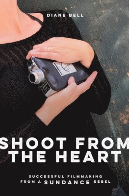 bokomslag Shoot from the Heart: Successful Filmmaking from a Sundance Rebel