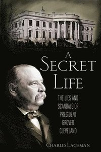 bokomslag A Secret Life: The Lies and Scandals of President Grover Cleveland