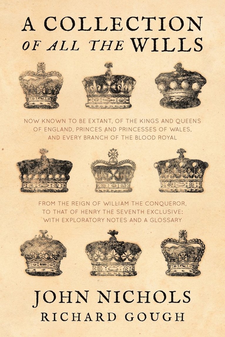 A Collection of all the Wills, Now Known to Be Extant, of the Kings and Queens of England, Princes and Princesses of Wales, and every Branch of the ... to that of Henry the Seventh Exclusive 1