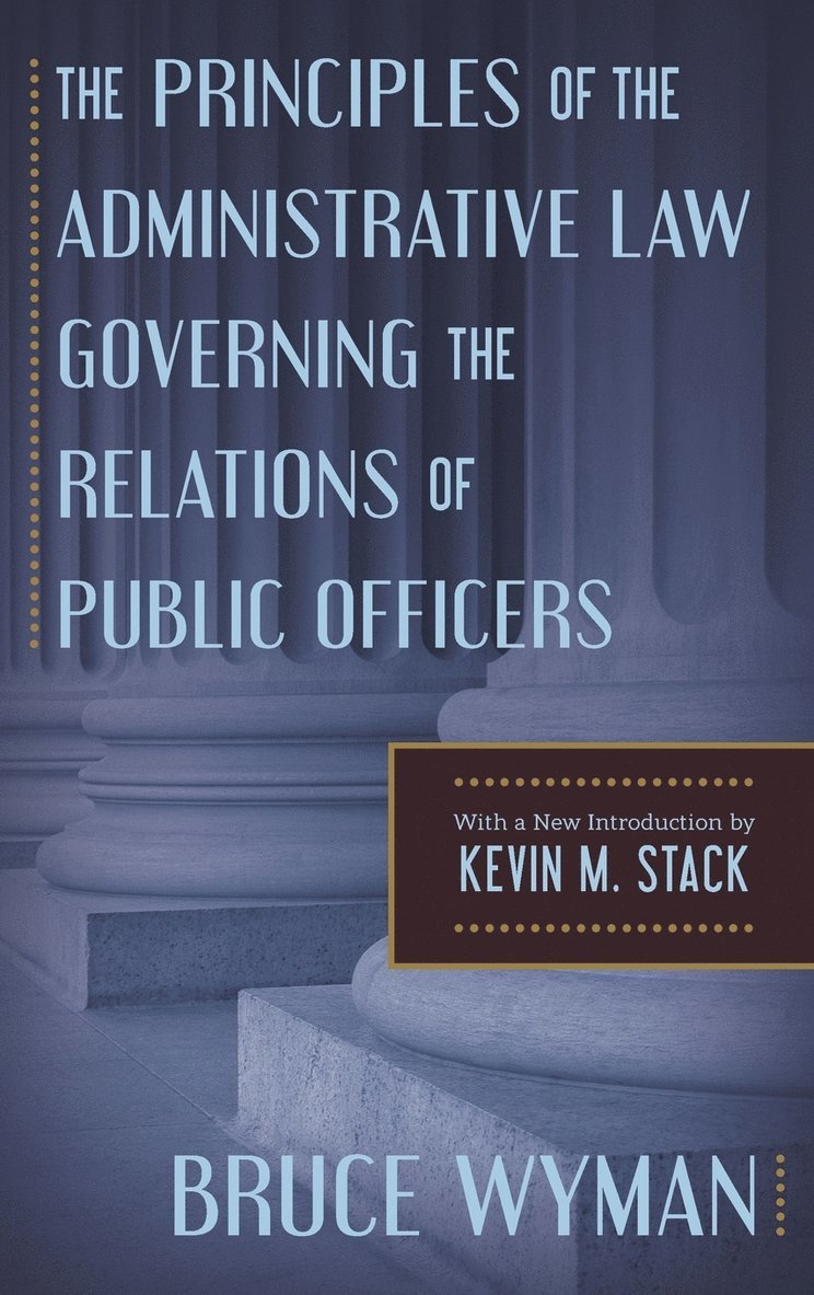 Bruce Wyman, Kevin M Stack, Kevin M. Stack - Principles of the Administrative Law Governing the Relations of Public Officers, Inbunden