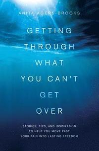 bokomslag Getting Through What You Can't Get Over: Stories, Tips, and Inspiration to Help You Move Past Your Pain Into Lasting Freedom