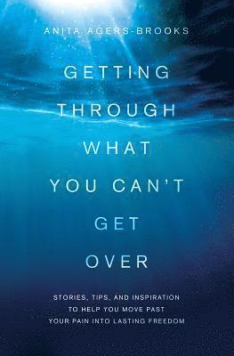 bokomslag Getting Through What You Can't Get Over: Stories, Tips, and Inspiration to Help You Move Past Your Pain Into Lasting Freedom