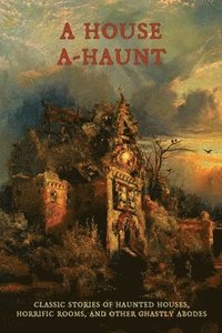 bokomslag A House A-Haunt: Classic Stories of Haunted Houses, Horrific Rooms, and Other Ghastly Abodes