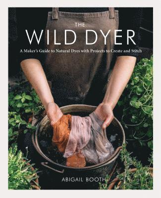 The Wild Dyer: A Maker's Guide to Natural Dyes with Projects to Create and Stitch 1