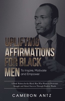 bokomslag Uplifting Affirmations for Black Men to Inspire, Motivate and Empower A Book Written for the Black Man Who Wants to Overcome Struggle and Attract Success Through Positive Words