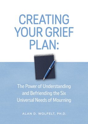 Creating Your Grief Plan: The Power of Understanding and Befriending the Six Universal Needs of Mourning 1