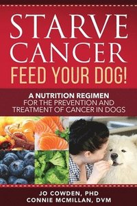 bokomslag Starve Cancer Feed Your Dog! A Nutrition Regimen for the Prevention and Treatment of Cancer in Dogs