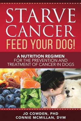 Jo Cowden, Connie McMillan - Starve Cancer Feed Your Dog! A Nutrition Regimen for the Prevention and Treatment of Cancer in Dogs, Häftad